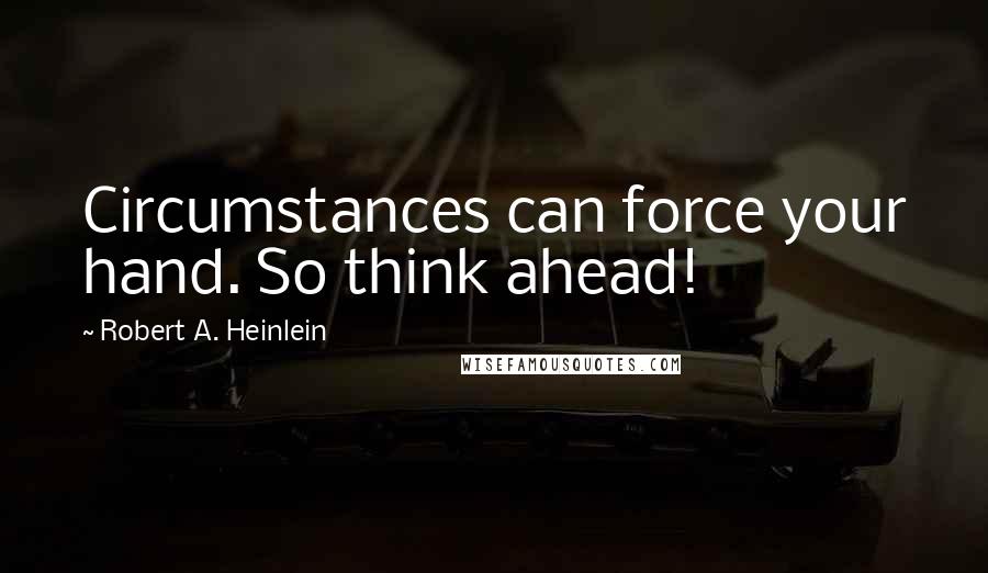 Robert A. Heinlein Quotes: Circumstances can force your hand. So think ahead!