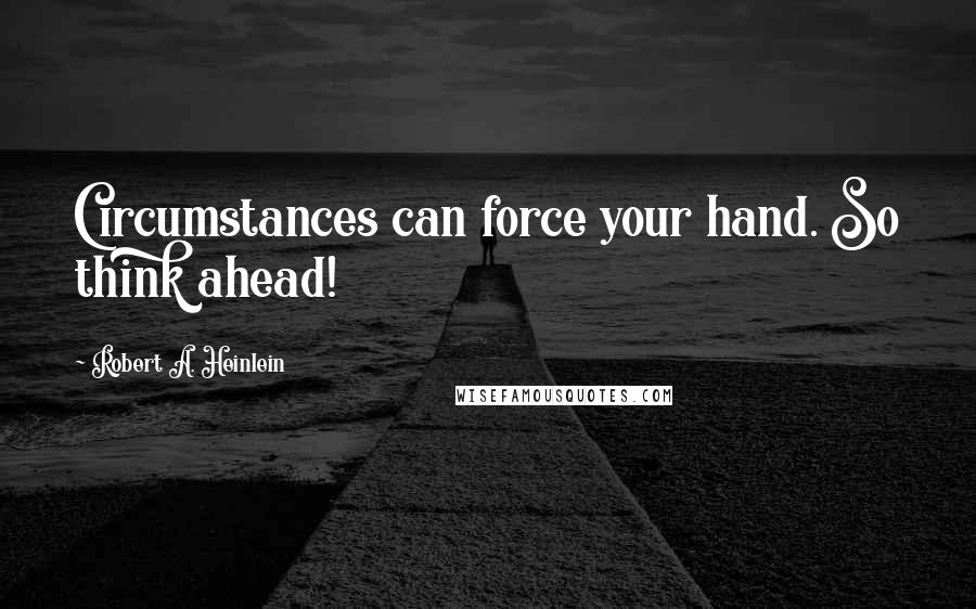 Robert A. Heinlein Quotes: Circumstances can force your hand. So think ahead!