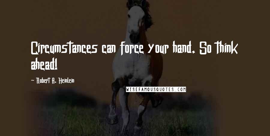 Robert A. Heinlein Quotes: Circumstances can force your hand. So think ahead!