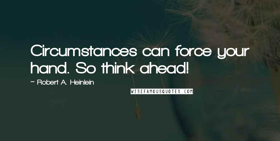 Robert A. Heinlein Quotes: Circumstances can force your hand. So think ahead!