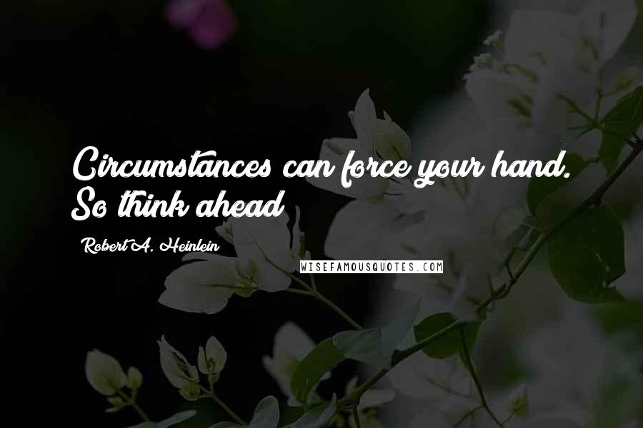 Robert A. Heinlein Quotes: Circumstances can force your hand. So think ahead!