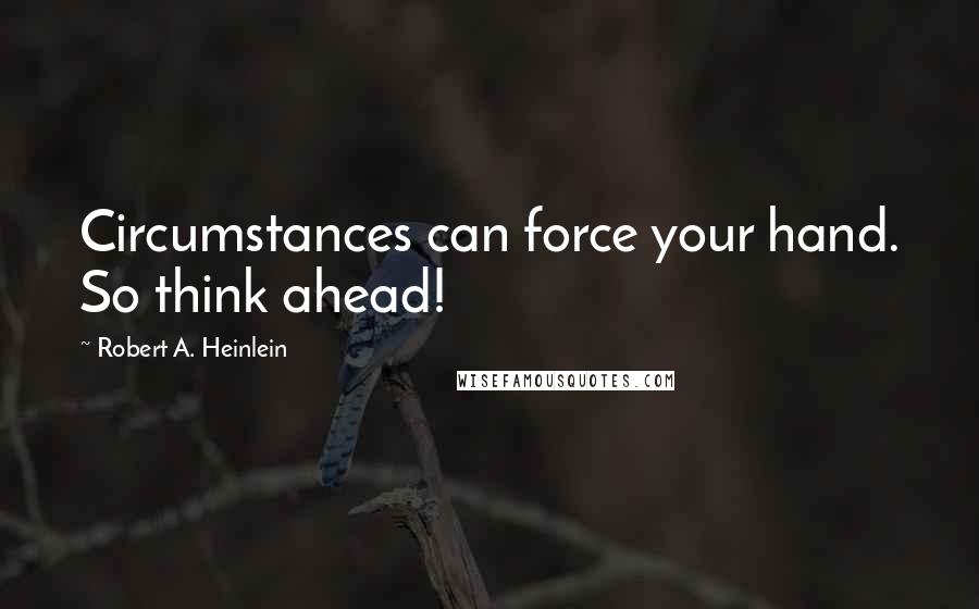 Robert A. Heinlein Quotes: Circumstances can force your hand. So think ahead!