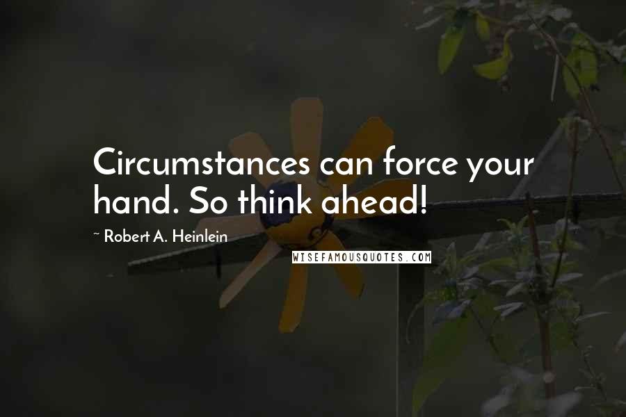 Robert A. Heinlein Quotes: Circumstances can force your hand. So think ahead!