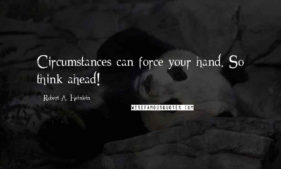 Robert A. Heinlein Quotes: Circumstances can force your hand. So think ahead!