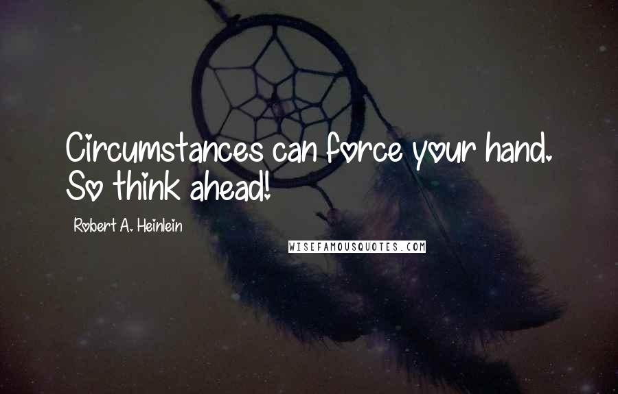 Robert A. Heinlein Quotes: Circumstances can force your hand. So think ahead!