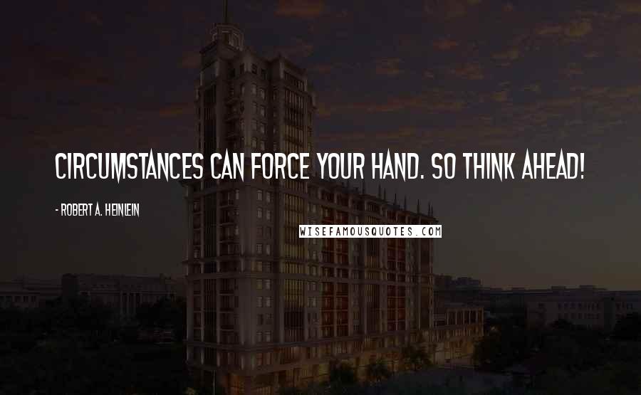 Robert A. Heinlein Quotes: Circumstances can force your hand. So think ahead!