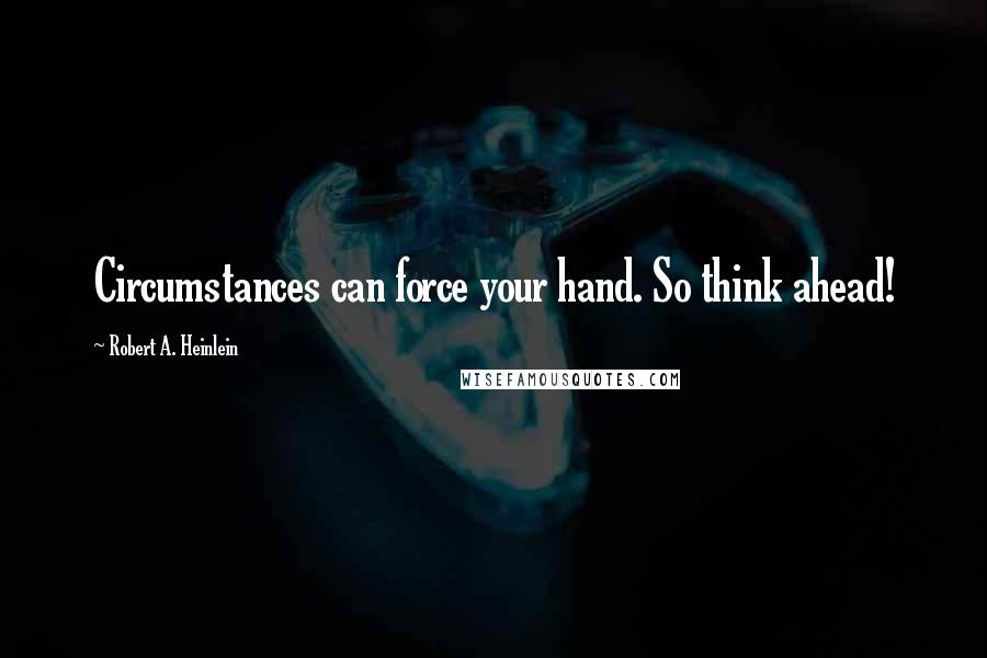 Robert A. Heinlein Quotes: Circumstances can force your hand. So think ahead!