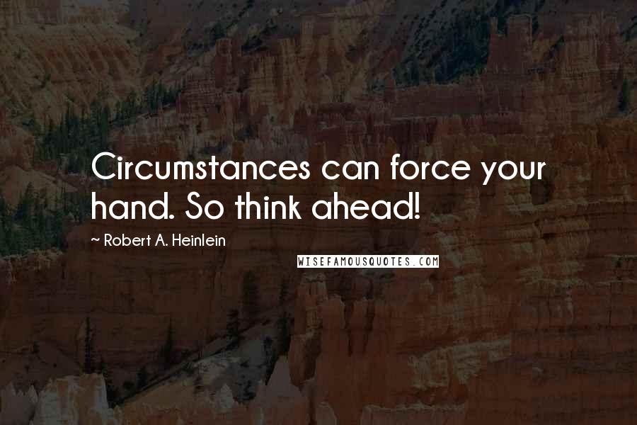 Robert A. Heinlein Quotes: Circumstances can force your hand. So think ahead!