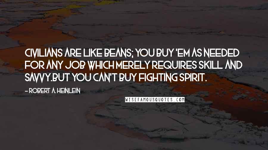 Robert A. Heinlein Quotes: Civilians are like beans; you buy 'em as needed for any job which merely requires skill and savvy.But you can't buy fighting spirit.