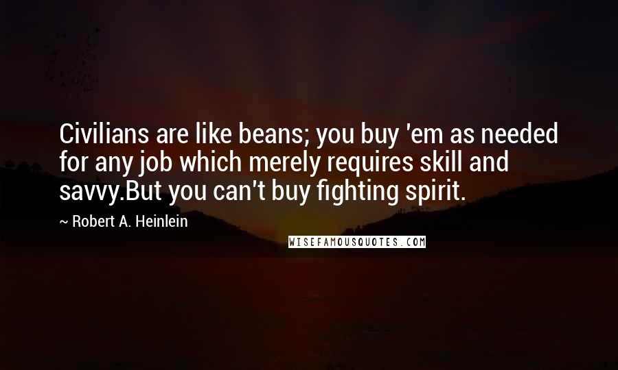 Robert A. Heinlein Quotes: Civilians are like beans; you buy 'em as needed for any job which merely requires skill and savvy.But you can't buy fighting spirit.