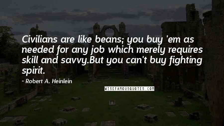 Robert A. Heinlein Quotes: Civilians are like beans; you buy 'em as needed for any job which merely requires skill and savvy.But you can't buy fighting spirit.