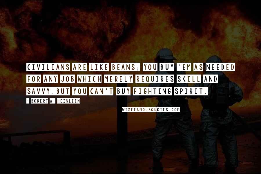 Robert A. Heinlein Quotes: Civilians are like beans; you buy 'em as needed for any job which merely requires skill and savvy.But you can't buy fighting spirit.