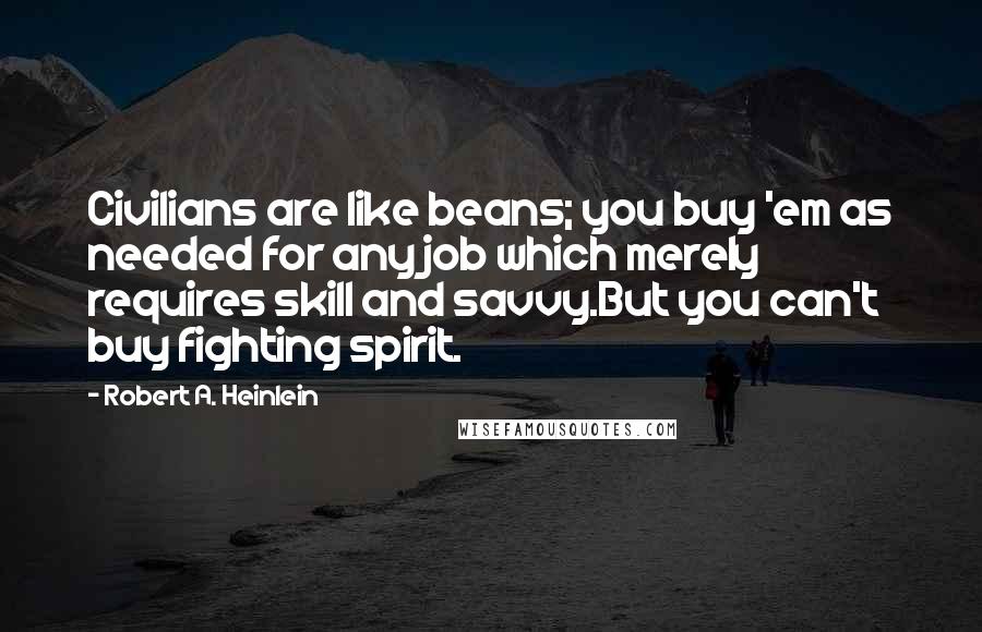 Robert A. Heinlein Quotes: Civilians are like beans; you buy 'em as needed for any job which merely requires skill and savvy.But you can't buy fighting spirit.