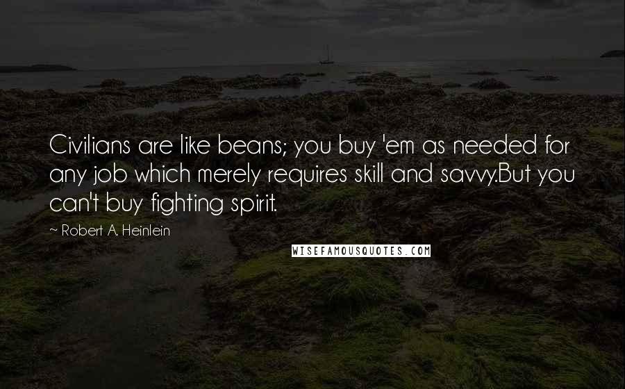 Robert A. Heinlein Quotes: Civilians are like beans; you buy 'em as needed for any job which merely requires skill and savvy.But you can't buy fighting spirit.