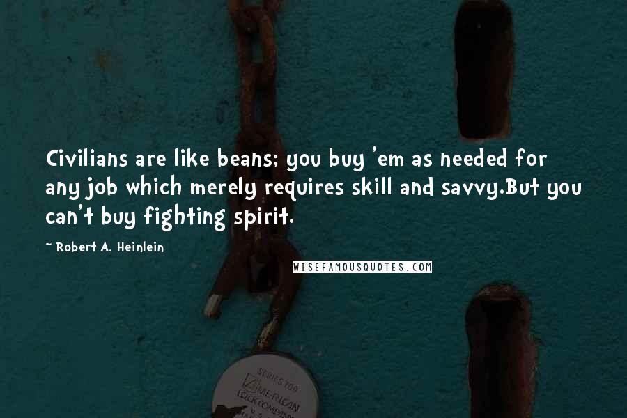 Robert A. Heinlein Quotes: Civilians are like beans; you buy 'em as needed for any job which merely requires skill and savvy.But you can't buy fighting spirit.