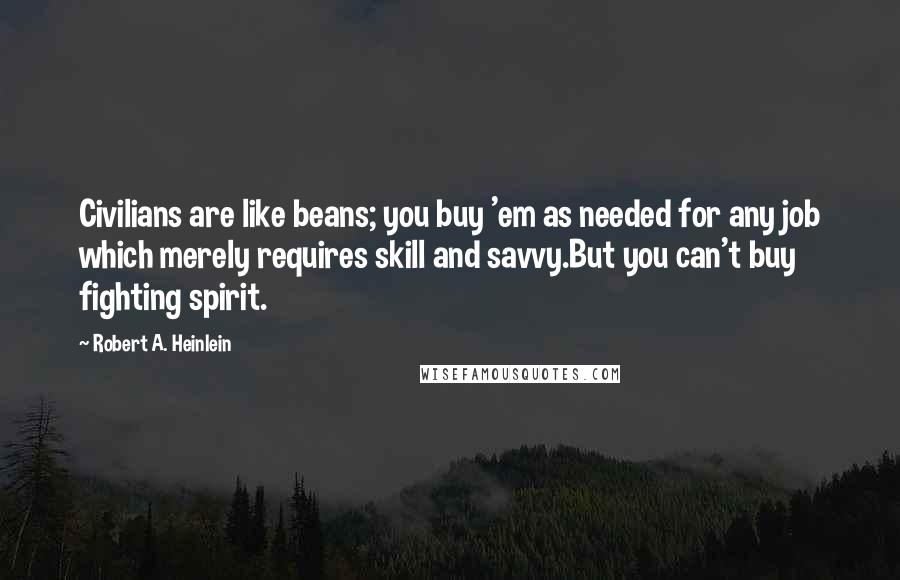 Robert A. Heinlein Quotes: Civilians are like beans; you buy 'em as needed for any job which merely requires skill and savvy.But you can't buy fighting spirit.