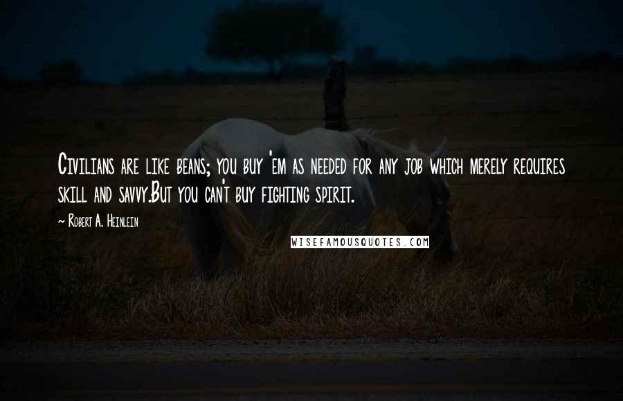 Robert A. Heinlein Quotes: Civilians are like beans; you buy 'em as needed for any job which merely requires skill and savvy.But you can't buy fighting spirit.