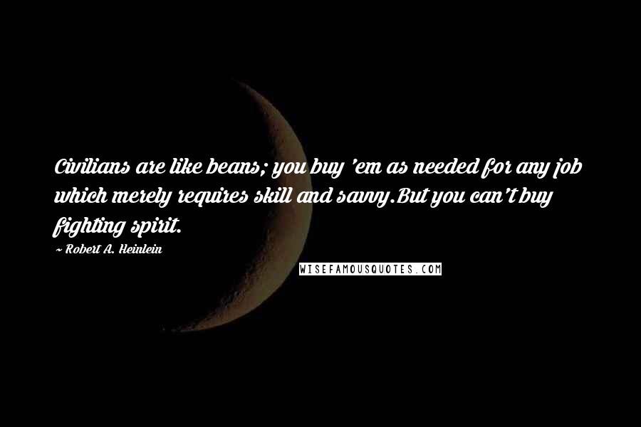 Robert A. Heinlein Quotes: Civilians are like beans; you buy 'em as needed for any job which merely requires skill and savvy.But you can't buy fighting spirit.