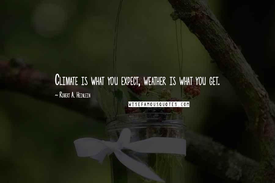 Robert A. Heinlein Quotes: Climate is what you expect, weather is what you get.