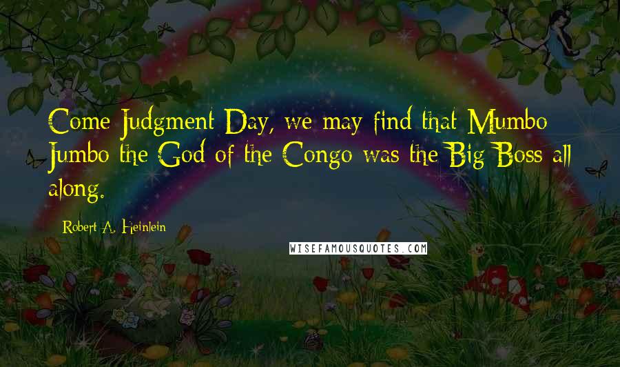 Robert A. Heinlein Quotes: Come Judgment Day, we may find that Mumbo Jumbo the God of the Congo was the Big Boss all along.