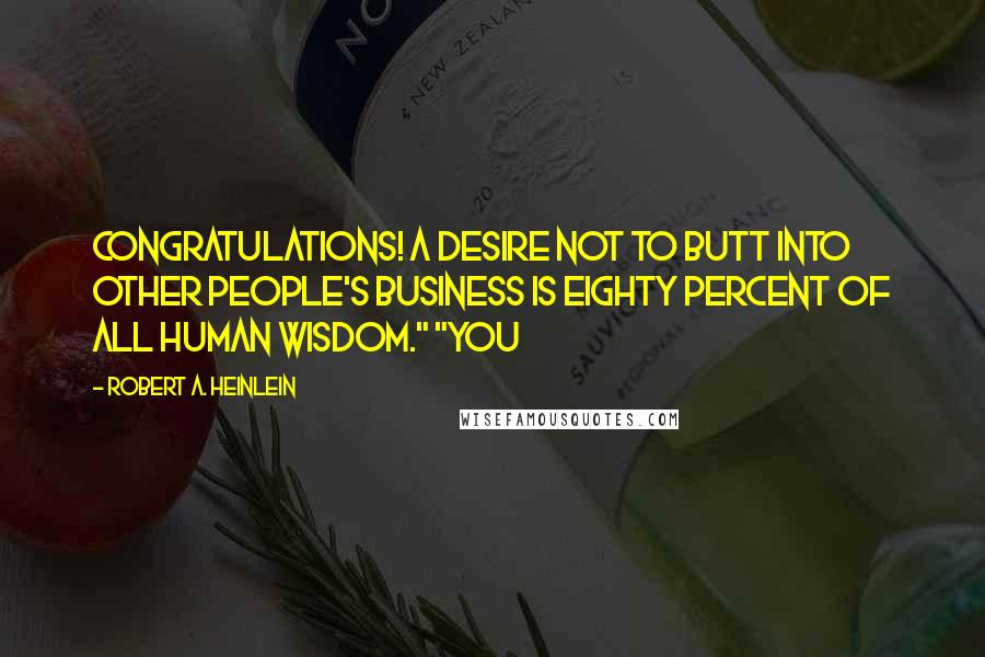 Robert A. Heinlein Quotes: Congratulations! A desire not to butt into other people's business is eighty percent of all human wisdom." "You