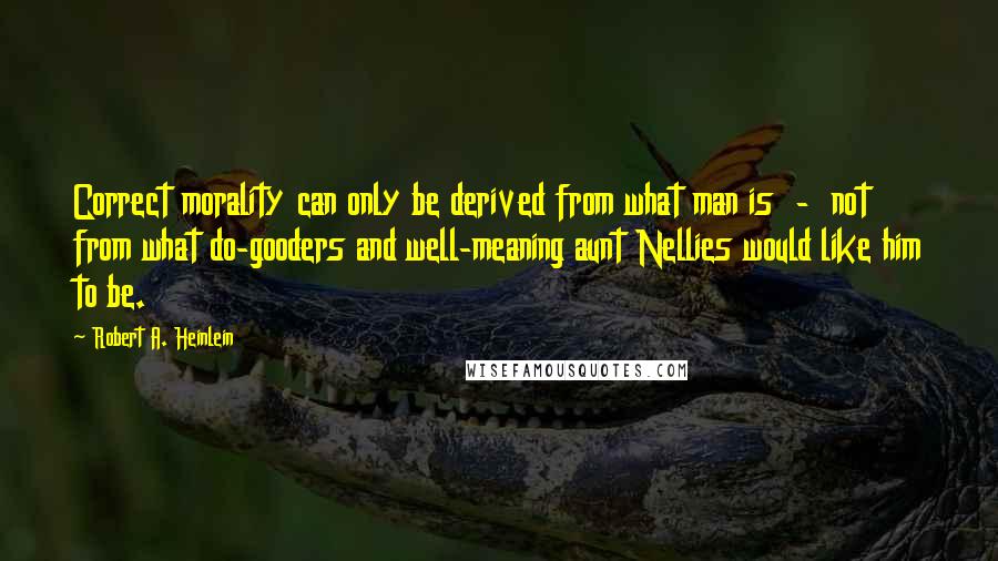 Robert A. Heinlein Quotes: Correct morality can only be derived from what man is  -  not from what do-gooders and well-meaning aunt Nellies would like him to be.