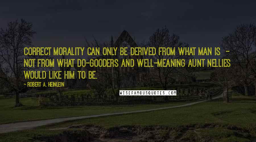 Robert A. Heinlein Quotes: Correct morality can only be derived from what man is - not from what do-gooders and well-meaning aunt Nellies would like him to be.