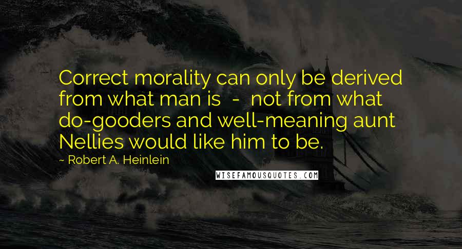Robert A. Heinlein Quotes: Correct morality can only be derived from what man is  -  not from what do-gooders and well-meaning aunt Nellies would like him to be.