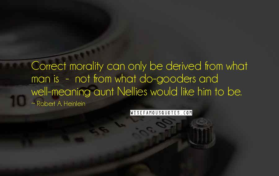 Robert A. Heinlein Quotes: Correct morality can only be derived from what man is  -  not from what do-gooders and well-meaning aunt Nellies would like him to be.