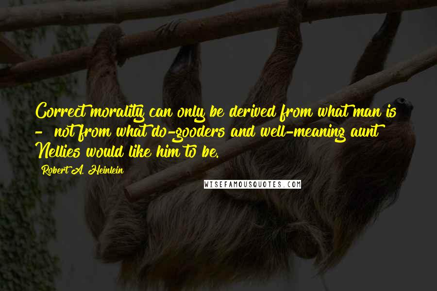 Robert A. Heinlein Quotes: Correct morality can only be derived from what man is - not from what do-gooders and well-meaning aunt Nellies would like him to be.