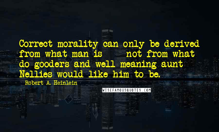 Robert A. Heinlein Quotes: Correct morality can only be derived from what man is  -  not from what do-gooders and well-meaning aunt Nellies would like him to be.