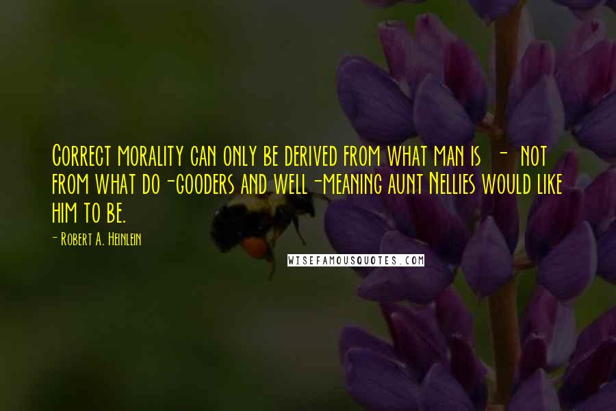 Robert A. Heinlein Quotes: Correct morality can only be derived from what man is - not from what do-gooders and well-meaning aunt Nellies would like him to be.