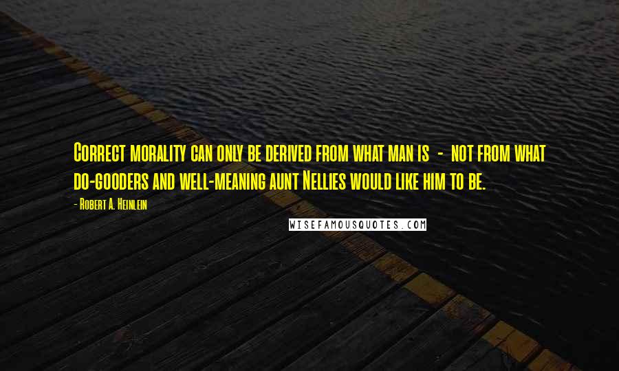 Robert A. Heinlein Quotes: Correct morality can only be derived from what man is  -  not from what do-gooders and well-meaning aunt Nellies would like him to be.