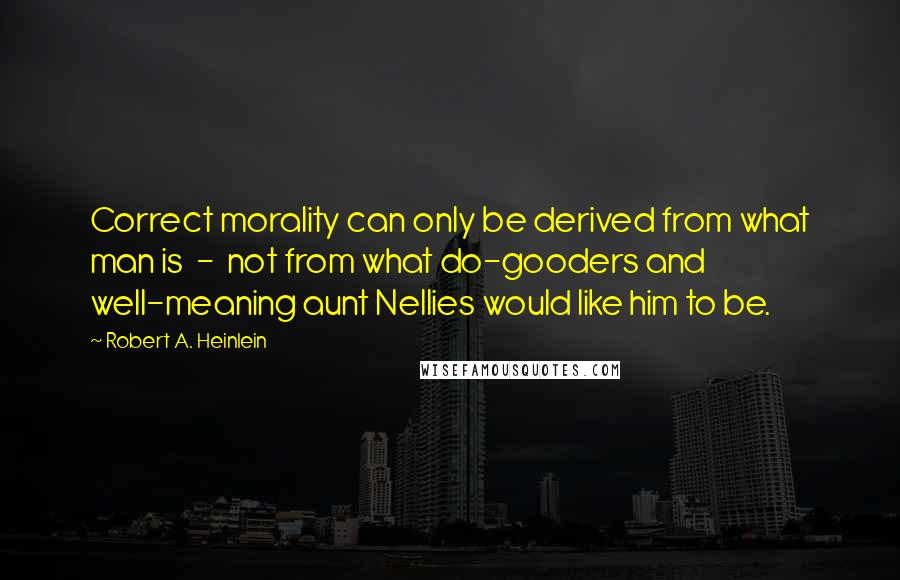 Robert A. Heinlein Quotes: Correct morality can only be derived from what man is - not from what do-gooders and well-meaning aunt Nellies would like him to be.
