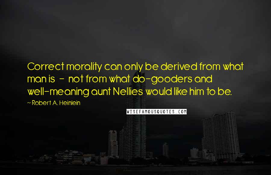 Robert A. Heinlein Quotes: Correct morality can only be derived from what man is  -  not from what do-gooders and well-meaning aunt Nellies would like him to be.