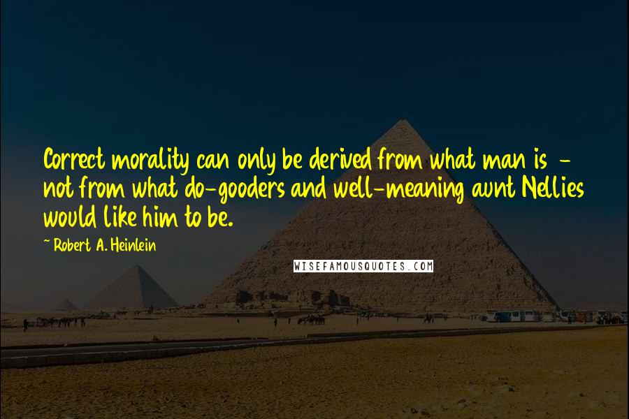 Robert A. Heinlein Quotes: Correct morality can only be derived from what man is - not from what do-gooders and well-meaning aunt Nellies would like him to be.