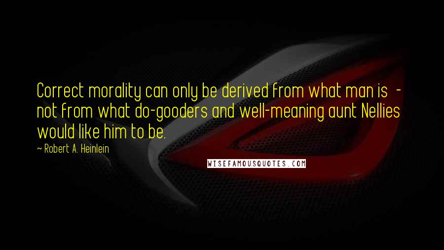 Robert A. Heinlein Quotes: Correct morality can only be derived from what man is - not from what do-gooders and well-meaning aunt Nellies would like him to be.