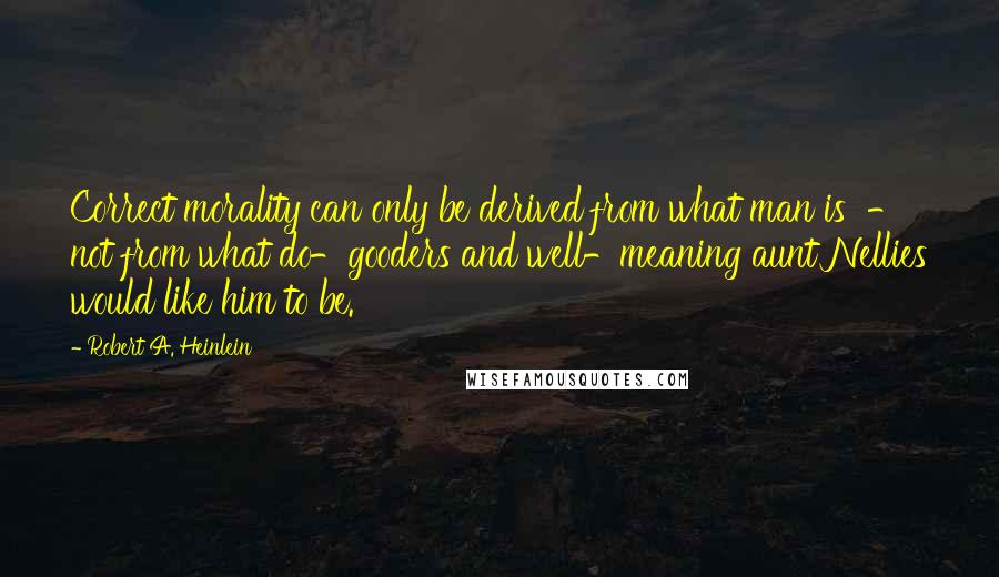 Robert A. Heinlein Quotes: Correct morality can only be derived from what man is  -  not from what do-gooders and well-meaning aunt Nellies would like him to be.