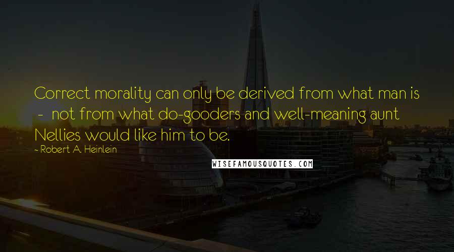 Robert A. Heinlein Quotes: Correct morality can only be derived from what man is - not from what do-gooders and well-meaning aunt Nellies would like him to be.