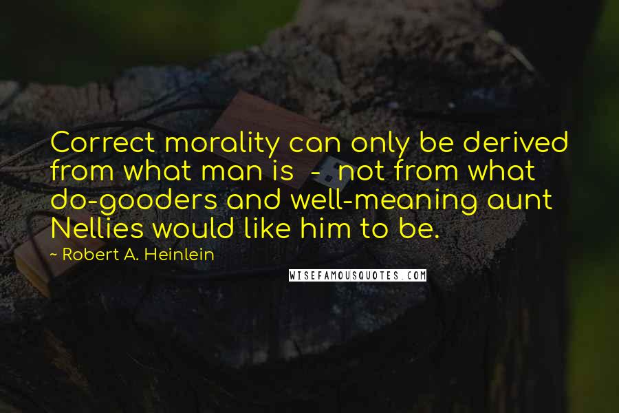 Robert A. Heinlein Quotes: Correct morality can only be derived from what man is  -  not from what do-gooders and well-meaning aunt Nellies would like him to be.