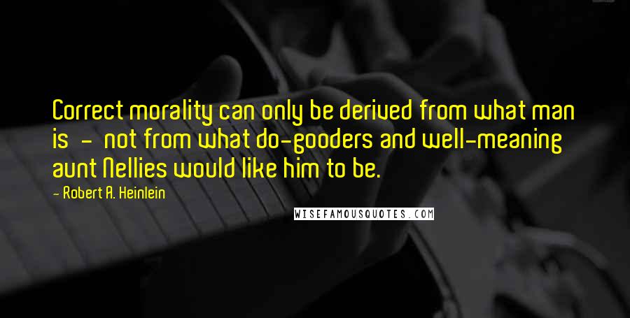 Robert A. Heinlein Quotes: Correct morality can only be derived from what man is  -  not from what do-gooders and well-meaning aunt Nellies would like him to be.