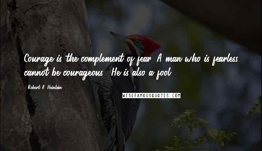 Robert A. Heinlein Quotes: Courage is the complement of fear. A man who is fearless cannot be courageous. [He is also a fool.]