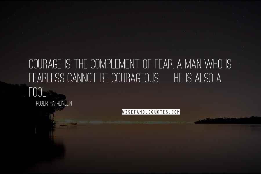Robert A. Heinlein Quotes: Courage is the complement of fear. A man who is fearless cannot be courageous. [He is also a fool.]