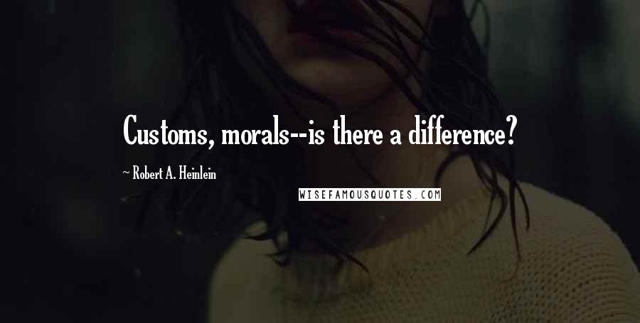 Robert A. Heinlein Quotes: Customs, morals--is there a difference?