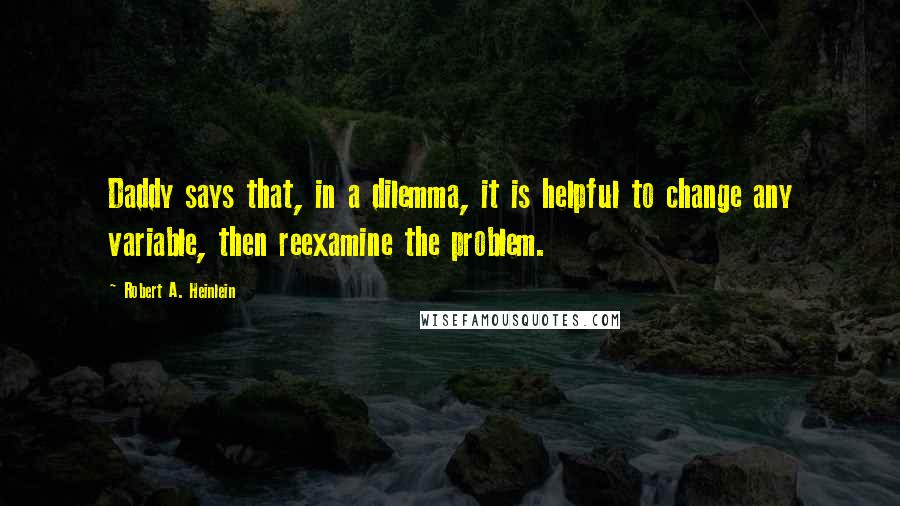 Robert A. Heinlein Quotes: Daddy says that, in a dilemma, it is helpful to change any variable, then reexamine the problem.