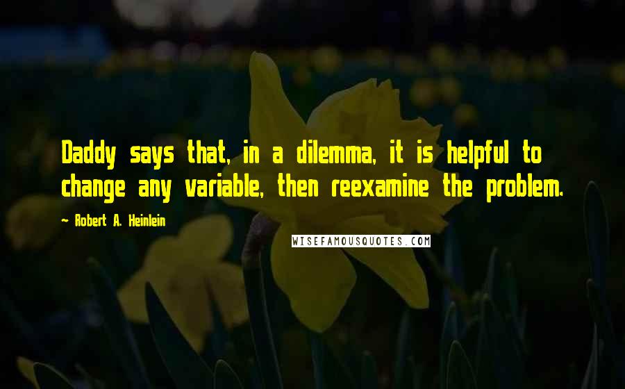 Robert A. Heinlein Quotes: Daddy says that, in a dilemma, it is helpful to change any variable, then reexamine the problem.