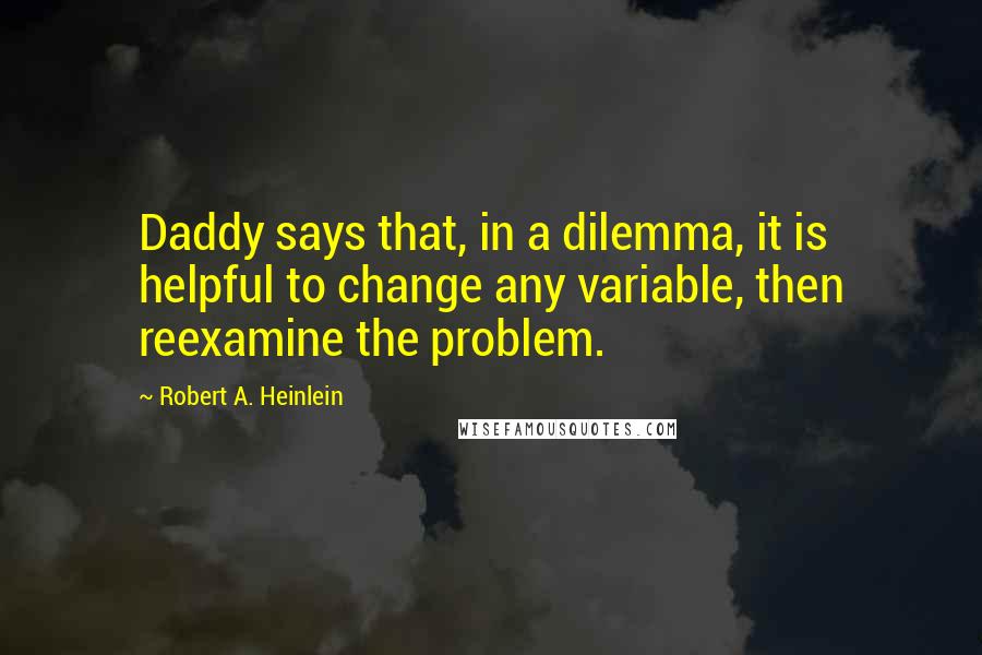 Robert A. Heinlein Quotes: Daddy says that, in a dilemma, it is helpful to change any variable, then reexamine the problem.
