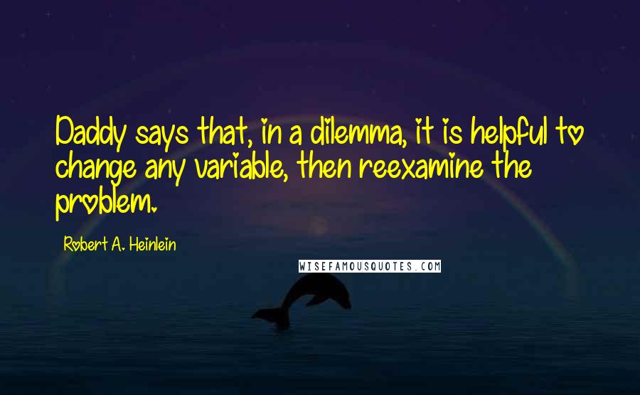 Robert A. Heinlein Quotes: Daddy says that, in a dilemma, it is helpful to change any variable, then reexamine the problem.
