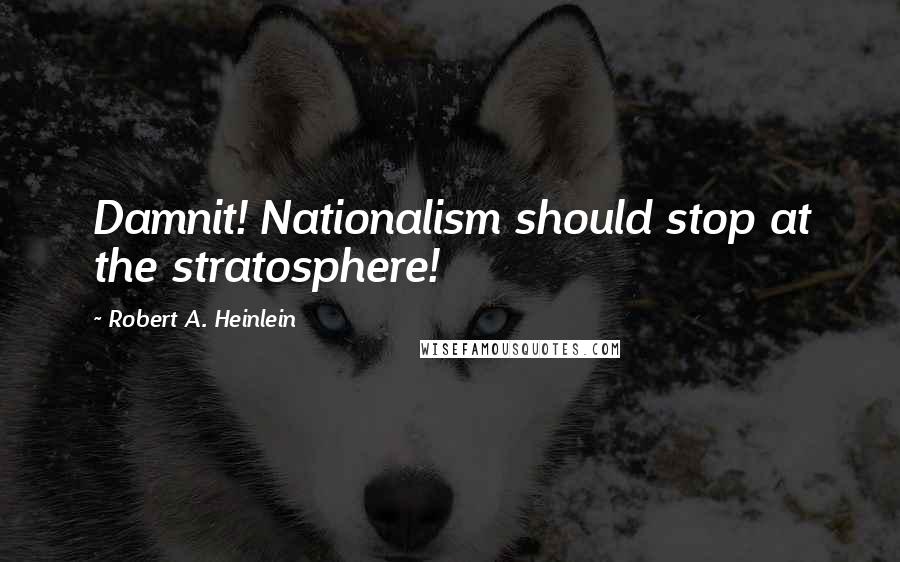 Robert A. Heinlein Quotes: Damnit! Nationalism should stop at the stratosphere!