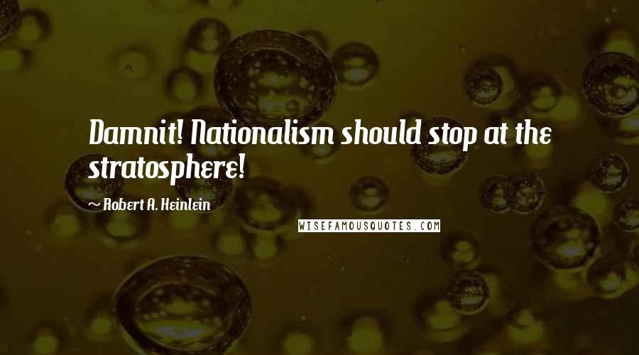 Robert A. Heinlein Quotes: Damnit! Nationalism should stop at the stratosphere!